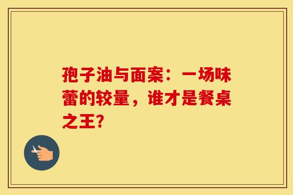 孢子油与面案：一场味蕾的较量，谁才是餐桌之王？