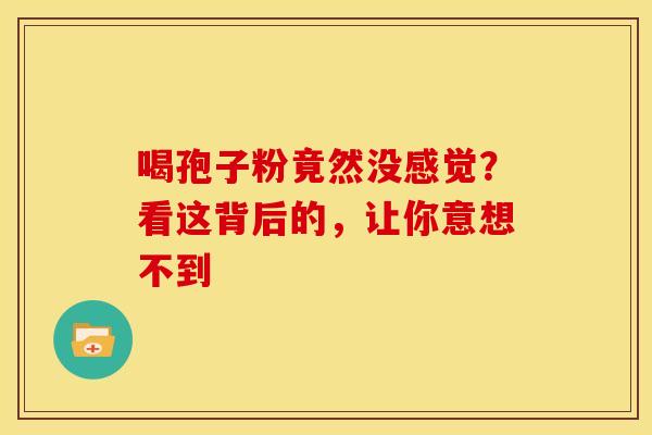 喝孢子粉竟然没感觉？看这背后的，让你意想不到