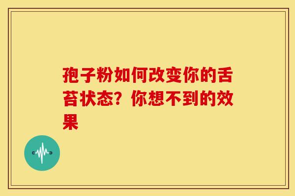 孢子粉如何改变你的舌苔状态？你想不到的效果