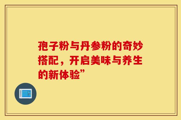孢子粉与丹参粉的奇妙搭配，开启美味与养生的新体验”