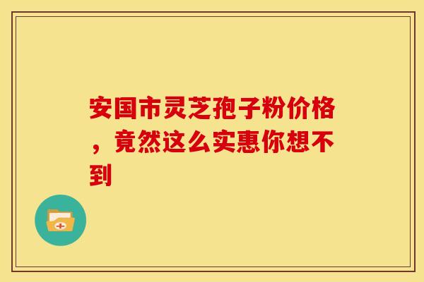 安国市灵芝孢子粉价格，竟然这么实惠你想不到