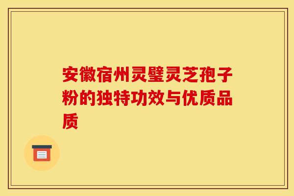 安徽宿州灵璧灵芝孢子粉的独特功效与优质品质