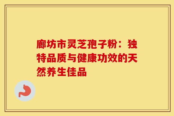 廊坊市灵芝孢子粉：独特品质与健康功效的天然养生佳品