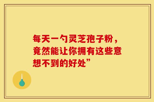 每天一勺灵芝孢子粉，竟然能让你拥有这些意想不到的好处”