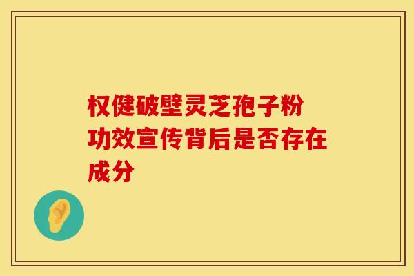 权健破壁灵芝孢子粉 功效宣传背后是否存在成分