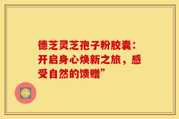 德芝灵芝孢子粉胶囊：开启身心焕新之旅，感受自然的馈赠”