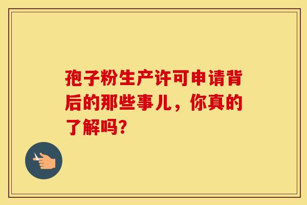 孢子粉生产许可申请背后的那些事儿，你真的了解吗？