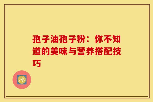 孢子油孢子粉：你不知道的美味与营养搭配技巧