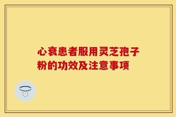 心衰患者服用灵芝孢子粉的功效及注意事项