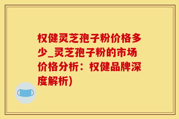 权健灵芝孢子粉价格多少_灵芝孢子粉的市场价格分析：权健品牌深度解析)
