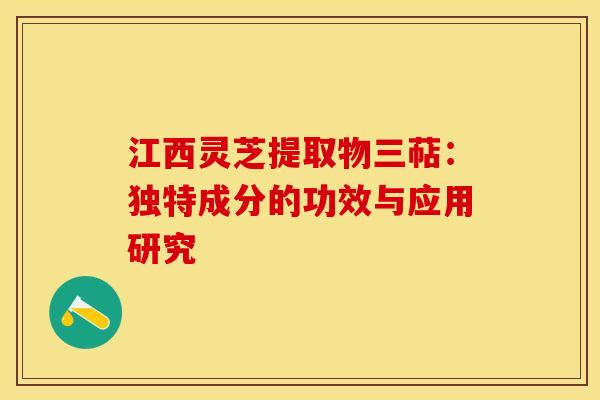 江西灵芝提取物三萜：独特成分的功效与应用研究