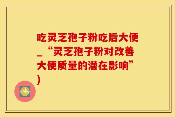 吃灵芝孢子粉吃后大便_“灵芝孢子粉对改善大便质量的潜在影响”)