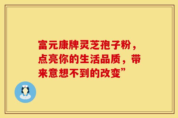 富元康牌灵芝孢子粉，点亮你的生活品质，带来意想不到的改变”