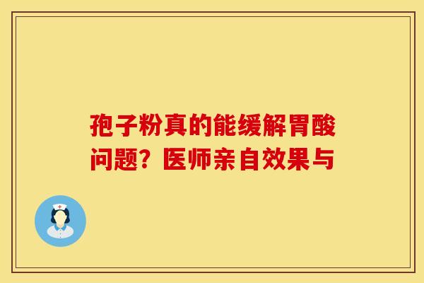 孢子粉真的能缓解胃酸问题？医师亲自效果与