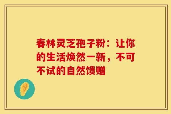 春林灵芝孢子粉：让你的生活焕然一新，不可不试的自然馈赠