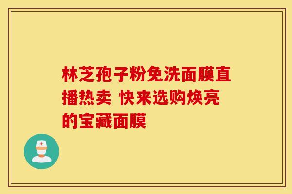 林芝孢子粉免洗面膜直播热卖 快来选购焕亮的宝藏面膜