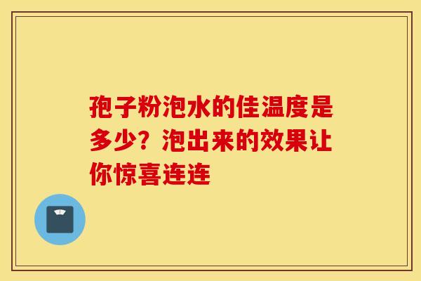 孢子粉泡水的佳温度是多少？泡出来的效果让你惊喜连连