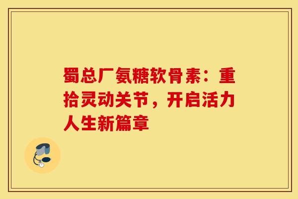 蜀总厂氨糖软骨素：重拾灵动关节，开启活力人生新篇章