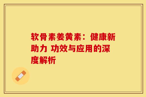 软骨素姜黄素：健康新助力 功效与应用的深度解析