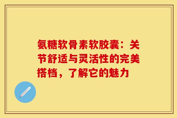 氨糖软骨素软胶囊:关节舒适与灵活性的完美搭档,了解它的魅力 氨糖软骨素软胶囊:关节舒适与灵活性的完美搭档,了解它的魅力