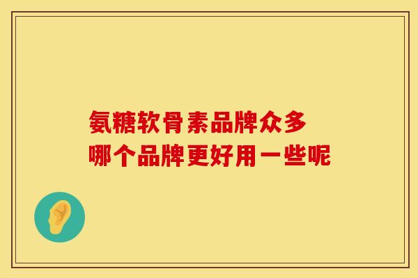 氨糖软骨素品牌众多 哪个品牌更好用一些呢