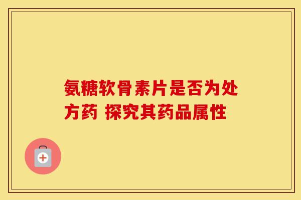 氨糖软骨素片是否为处方药 探究其药品属性