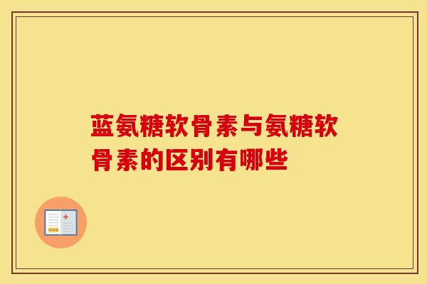 蓝氨糖软骨素与氨糖软骨素的区别有哪些