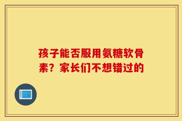 孩子能否服用氨糖软骨素?家长们不想错过的 孩子能否服用氨糖软骨素?家长们不想错过的