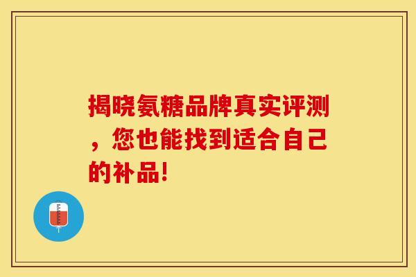 揭晓氨糖品牌真实评测，您也能找到适合自己的补品!