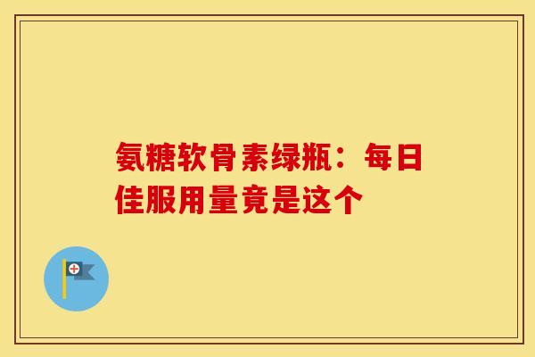 氨糖软骨素绿瓶：每日佳服用量竟是这个