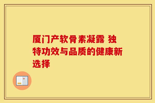 厦门产软骨素凝露 独特功效与品质的健康新选择