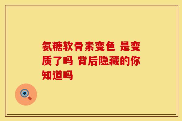 氨糖软骨素变色 是变质了吗 背后隐藏的你知道吗