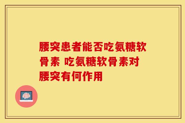 腰突患者能否吃氨糖软骨素 吃氨糖软骨素对腰突有何作用