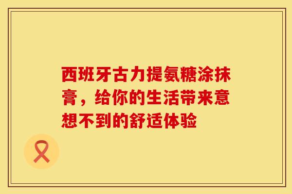 西班牙古力提氨糖涂抹膏,给你的生活带来意想不到的舒适体验 西班牙古力提氨糖涂抹膏,给你的生活带来意想不到的舒适体验