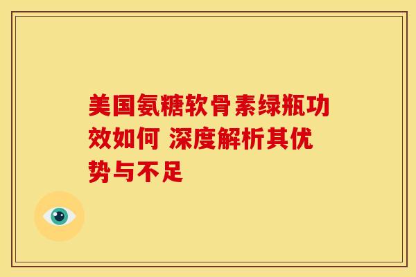 美国氨糖软骨素绿瓶功效如何 深度解析其优势与不足
