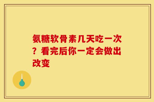氨糖软骨素几天吃一次？看完后你一定会做出改变