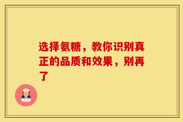 选择氨糖,教你识别真正的品质和效果,别再了 选择氨糖,教你识别真正的品质和效果,别再了