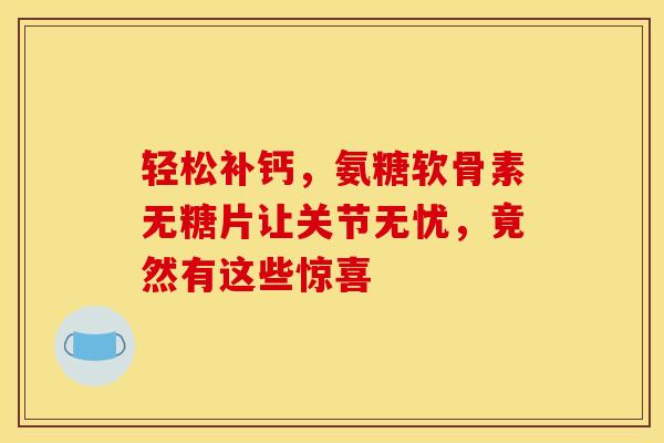 轻松补钙,氨糖软骨素无糖片让关节无忧,竟然有这些惊喜 轻松补钙,氨糖软骨素无糖片让关节无忧,竟然有这些惊喜
