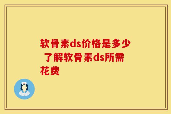 软骨素ds价格是多少 了解软骨素ds所需花费