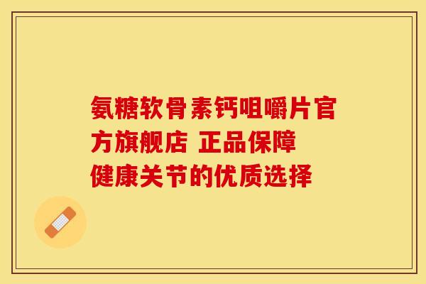 氨糖软骨素钙咀嚼片官方旗舰店 正品保障 健康关节的优质选择 氨糖软骨素钙咀嚼片官方旗舰店 正品保障 健康关节的优质选择