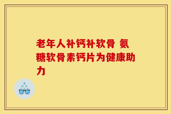 老年人补钙补软骨 氨糖软骨素钙片为健康助力