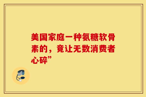 美国家庭一种氨糖软骨素的，竟让无数消费者心碎”