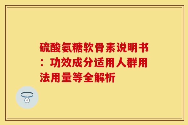 硫酸氨糖软骨素说明书：功效成分适用人群用法用量等全解析