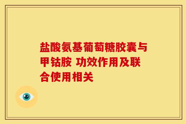 盐酸氨基葡萄糖胶囊与甲钴胺 功效作用及联合使用相关