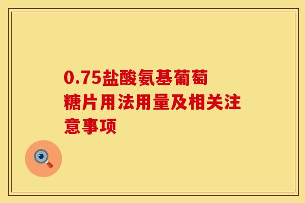 0.75盐酸氨基葡萄糖片用法用量及相关注意事项