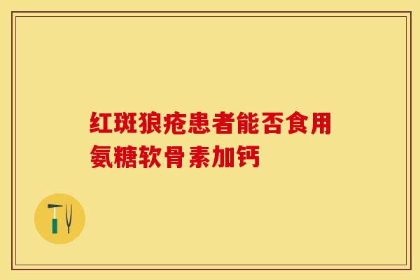 红斑狼疮患者能否食用氨糖软骨素加钙
