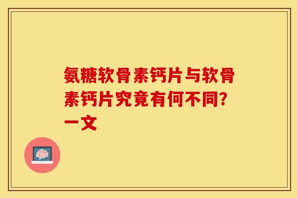 氨糖软骨素钙片与软骨素钙片究竟有何不同？一文