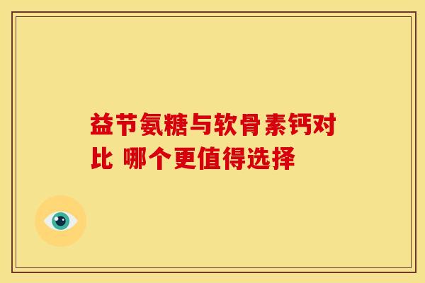 益节氨糖与软骨素钙对比 哪个更值得选择