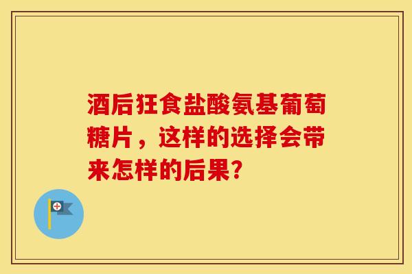 酒后狂食盐酸氨基葡萄糖片，这样的选择会带来怎样的后果？