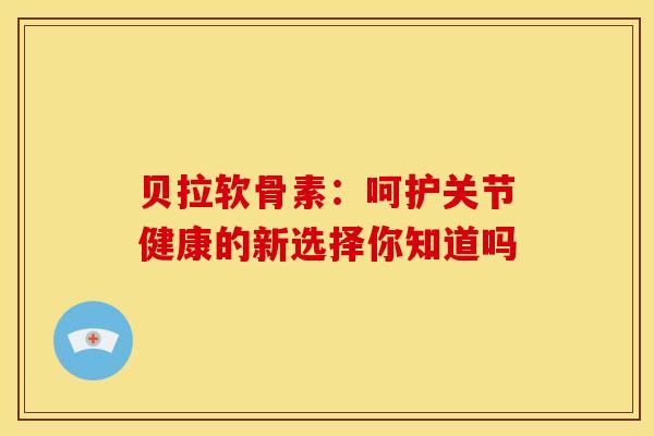 贝拉软骨素：呵护关节健康的新选择你知道吗